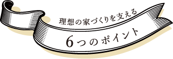 理想の家づくりを支える6つのポイント