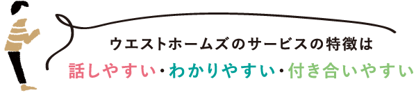 ウエストホームズのサービスの特徴は 話しやすい・わかりやすい・付き合いやすい