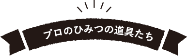 プロのひみつ道具たち